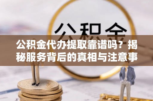 太和公积金代办提取靠谱吗？揭秘服务背后的真相与注意事项