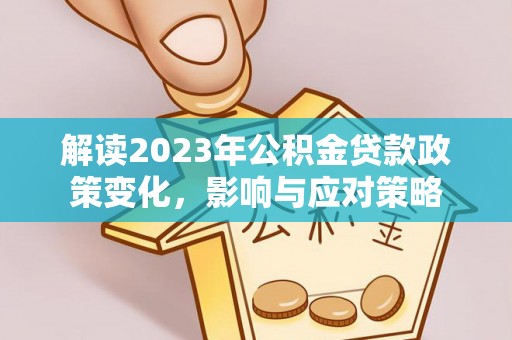 太和解读2023年公积金贷款政策变化，影响与应对策略