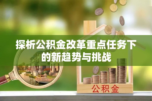 太和探析公积金改革重点任务下的新趋势与挑战