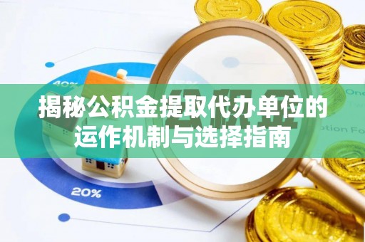 太和揭秘公积金提取代办单位的运作机制与选择指南