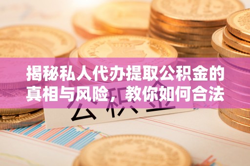 太和揭秘私人代办提取公积金的真相与风险，教你如何合法高效操作