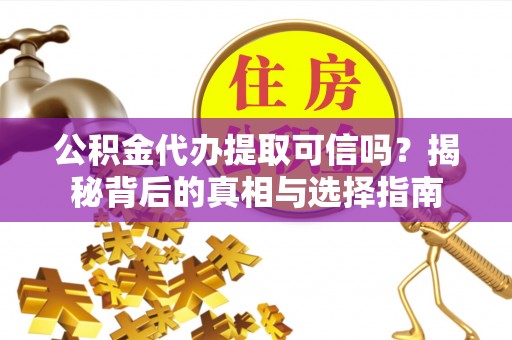 太和公积金代办提取可信吗？揭秘背后的真相与选择指南