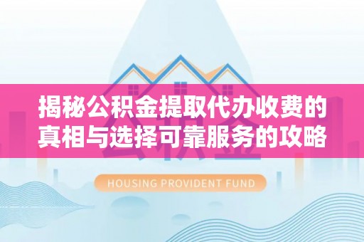 太和揭秘公积金提取代办收费的真相与选择可靠服务的攻略