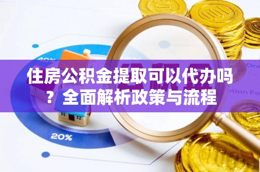 太和住房公积金提取可以代办吗？全面解析政策与流程