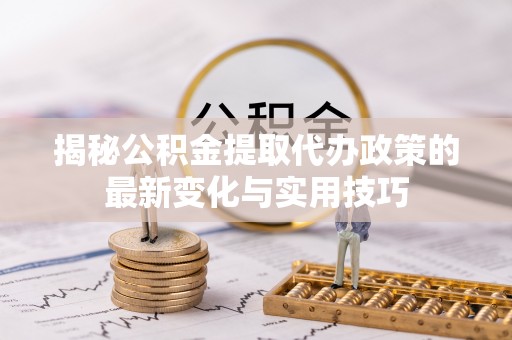 太和揭秘公积金提取代办政策的最新变化与实用技巧
