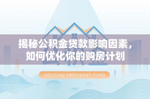 太和揭秘公积金贷款影响因素，如何优化你的购房计划