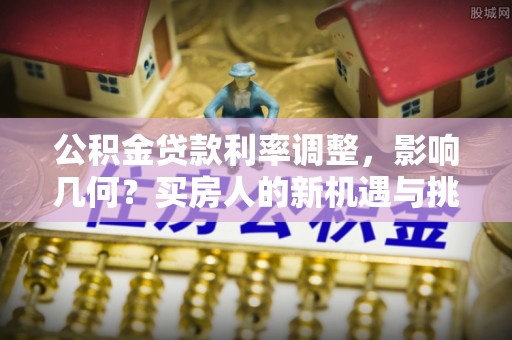 太和公积金贷款利率调整，影响几何？买房人的新机遇与挑战