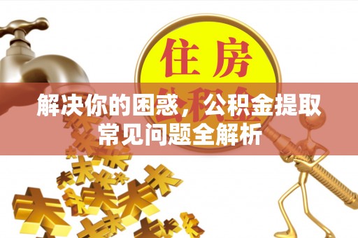 太和解决你的困惑，公积金提取常见问题全解析