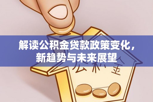 太和解读公积金贷款政策变化，新趋势与未来展望