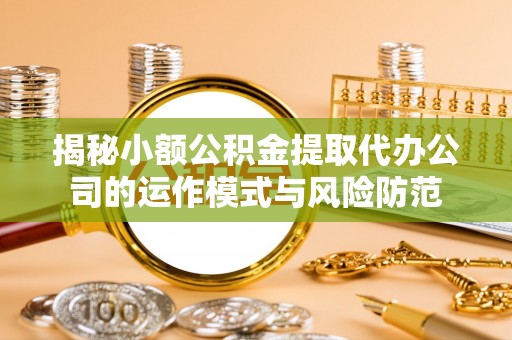 太和揭秘小额公积金提取代办公司的运作模式与风险防范
