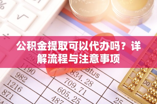太和公积金提取可以代办吗？详解流程与注意事项