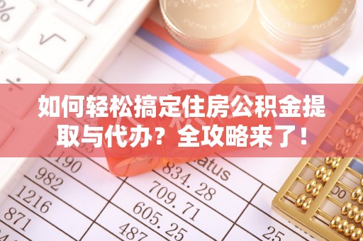 太和如何轻松搞定住房公积金提取与代办？全攻略来了！