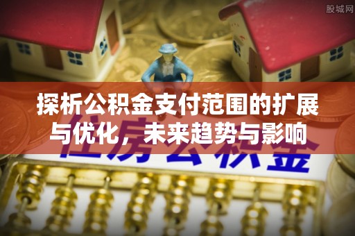 太和探析公积金支付范围的扩展与优化，未来趋势与影响