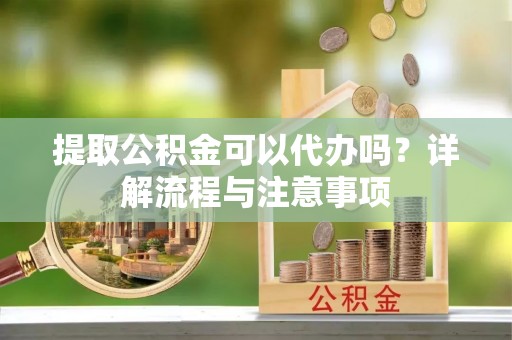 太和提取公积金可以代办吗？详解流程与注意事项