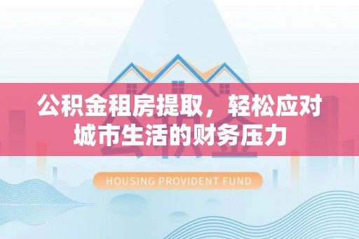 太和公积金租房提取，轻松应对城市生活的财务压力