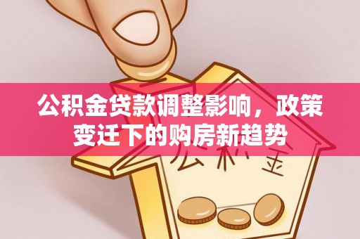太和公积金贷款调整影响，政策变迁下的购房新趋势