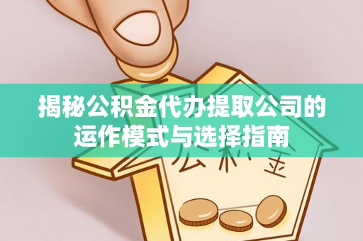 太和揭秘公积金代办提取公司的运作模式与选择指南