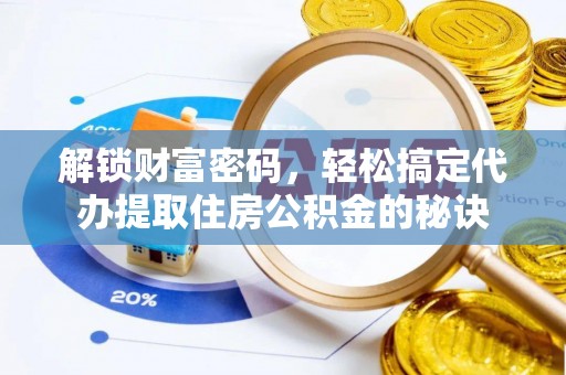 太和解锁财富密码，轻松搞定代办提取住房公积金的秘诀