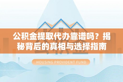 太和公积金提取代办靠谱吗？揭秘背后的真相与选择指南