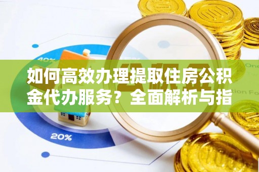 太和如何高效办理提取住房公积金代办服务？全面解析与指南