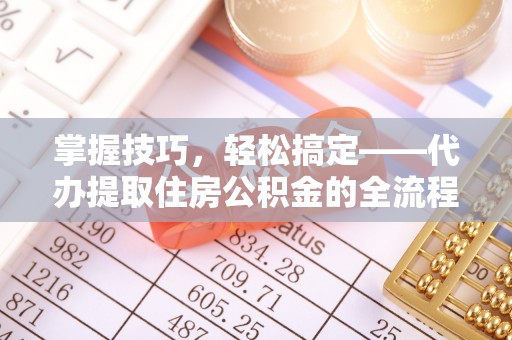 太和掌握技巧，轻松搞定——代办提取住房公积金的全流程解析