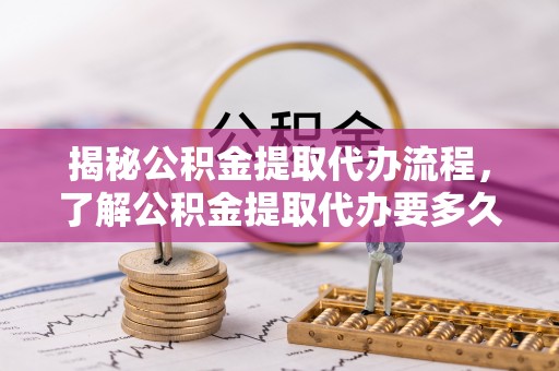 太和揭秘公积金提取代办流程，了解公积金提取代办要多久的关键因素