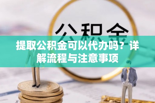 太和提取公积金可以代办吗？详解流程与注意事项