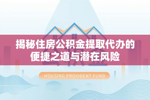 太和揭秘住房公积金提取代办的便捷之道与潜在风险