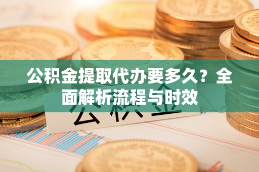 太和公积金提取代办要多久？全面解析流程与时效