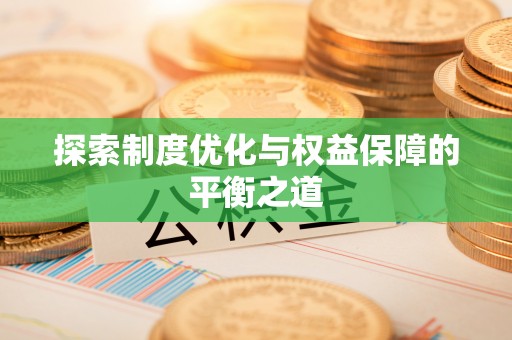 太和探索制度优化与权益保障的平衡之道