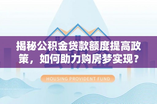 太和揭秘公积金贷款额度提高政策，如何助力购房梦实现？