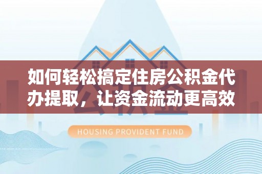 太和如何轻松搞定住房公积金代办提取，让资金流动更高效