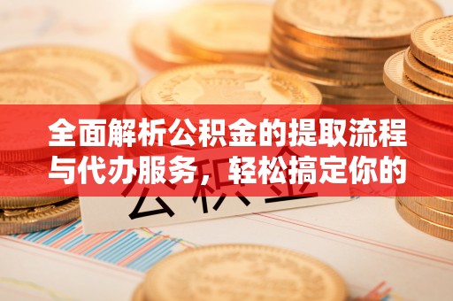 太和全面解析公积金的提取流程与代办服务，轻松搞定你的公积金咨询代办提取