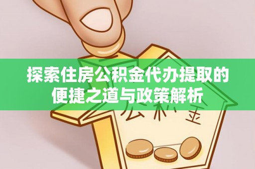 太和探索住房公积金代办提取的便捷之道与政策解析