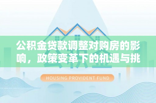 太和公积金贷款调整对购房的影响，政策变革下的机遇与挑战