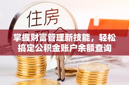 太和掌握财富管理新技能，轻松搞定公积金账户余额查询