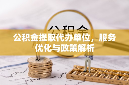 太和公积金提取代办单位，服务优化与政策解析