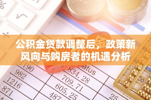 太和公积金贷款调整后，政策新风向与购房者的机遇分析