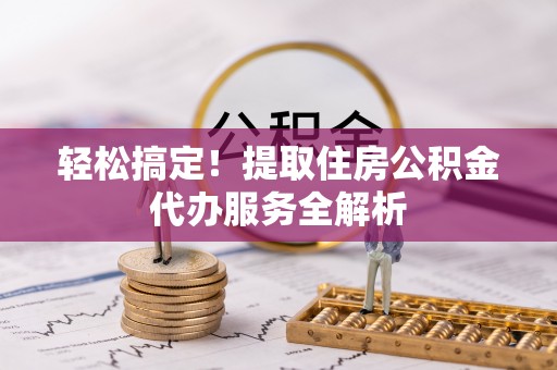 太和轻松搞定！提取住房公积金代办服务全解析