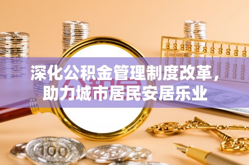 太和深化公积金管理制度改革，助力城市居民安居乐业