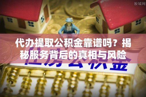 太和代办提取公积金靠谱吗？揭秘服务背后的真相与风险