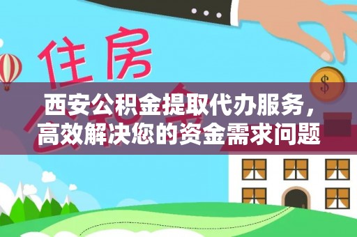 太和西安公积金提取代办服务，高效解决您的资金需求问题