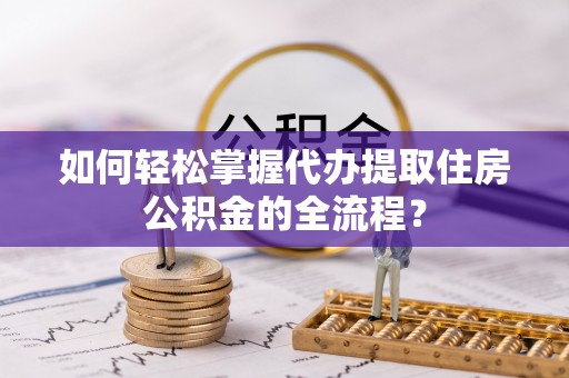 太和如何轻松掌握代办提取住房公积金的全流程？