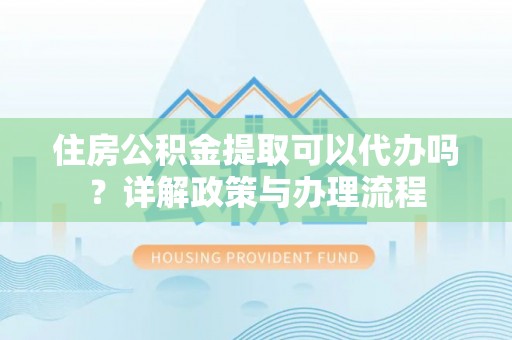 太和住房公积金提取可以代办吗？详解政策与办理流程