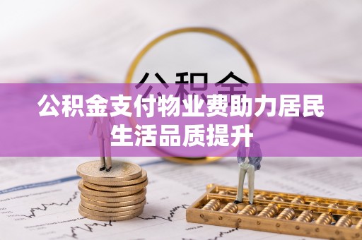 太和公积金支付物业费助力居民生活品质提升