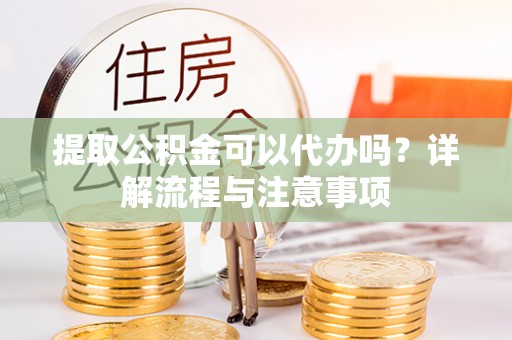 太和提取公积金可以代办吗？详解流程与注意事项