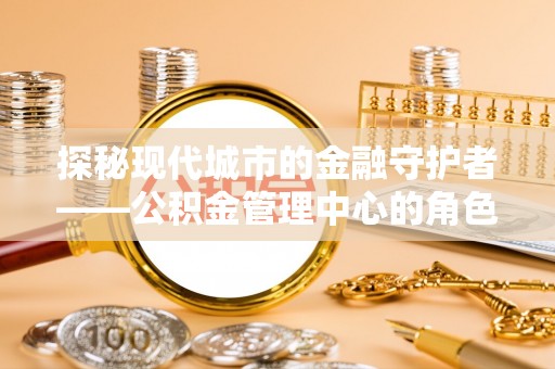 太和探秘现代城市的金融守护者——公积金管理中心的角色与使命
