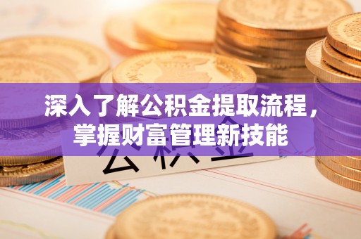 太和深入了解公积金提取流程，掌握财富管理新技能