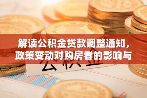 太和解读公积金贷款调整通知，政策变动对购房者的影响与应对策略