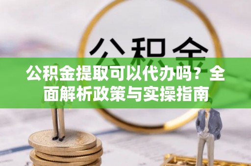 太和公积金提取可以代办吗？全面解析政策与实操指南